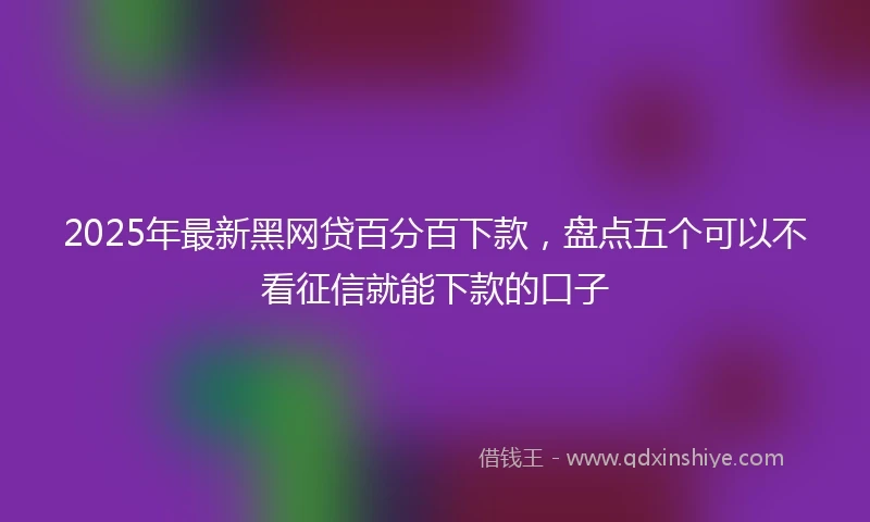 2025年最新黑网贷百分百下款，盘点五个可以不看征信就能下款的口子