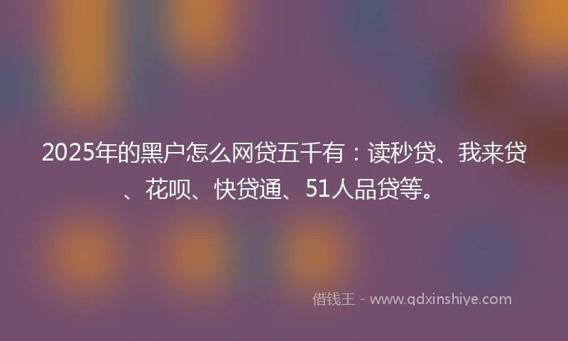 2025年的黑户怎么网贷五千有：读秒贷、我来贷、花呗、快贷通、51人品贷等。