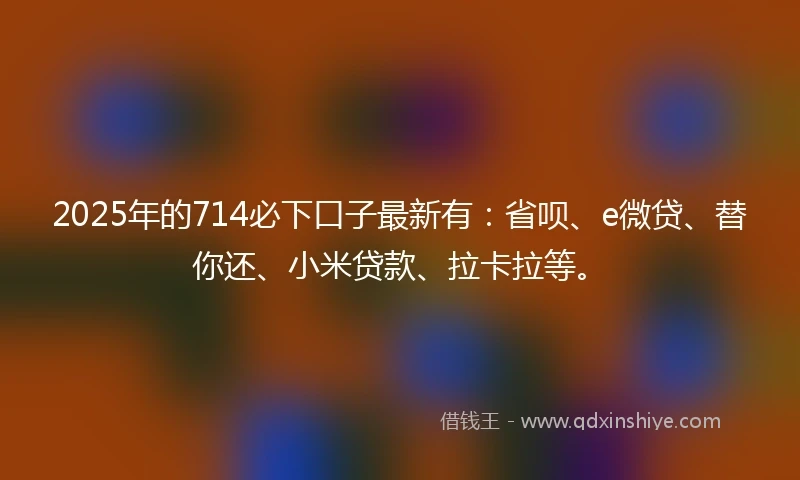 2025年的714必下口子最新有:省呗、e微贷、替你还、小米贷款、拉卡拉等。