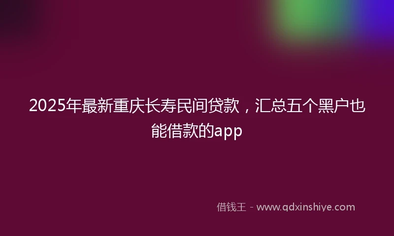 2025年最新重庆长寿民间贷款，汇总五个黑户也能借款的app