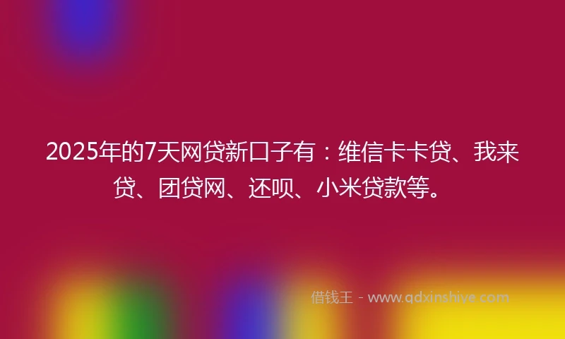 2025年的7天网贷新口子有：维信卡卡贷、我来贷、团贷网、还呗、小米贷款等。