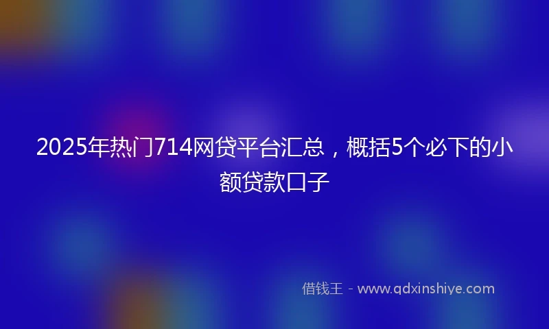 2025年热门714网贷平台汇总,概括5个必下的小额贷款口子