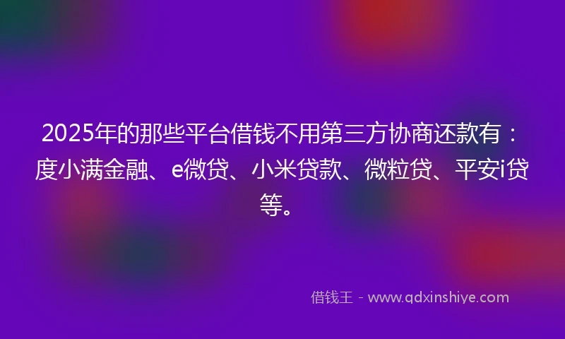 2025年的那些平台借钱不用第三方协商还款有：度小满金融、e微贷、小米贷款、微粒贷、平安i贷等。