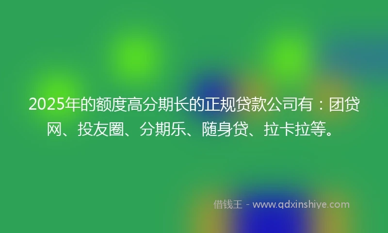 2025年的额度高分期长的正规贷款公司有:团贷网、投友圈、分期乐、随身贷、拉卡拉等。