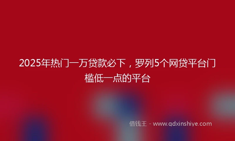 2025年热门一万贷款必下，罗列5个网贷平台门槛低一点的平台