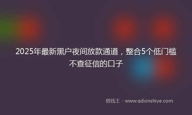 2025年最新黑户夜间放款通道,整合5个低门槛不查征信的口子