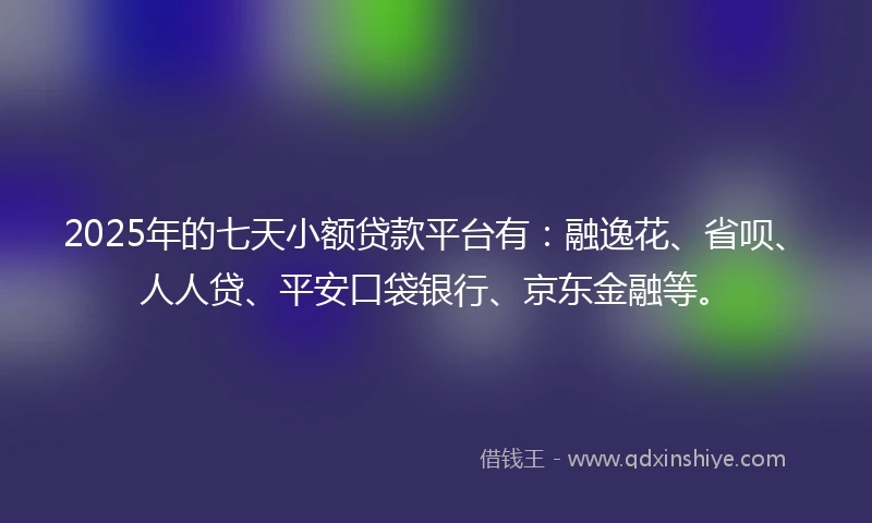 2025年的七天小额贷款平台有：融逸花、省呗、人人贷、平安口袋银行、京东金融等。