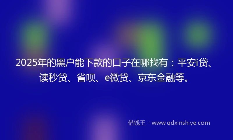2025年的黑户能下款的口子在哪找有：平安i贷、读秒贷、省呗、e微贷、京东金融等。