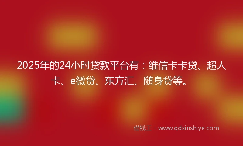 2025年的24小时贷款平台有：维信卡卡贷、超人卡、e微贷、东方汇、随身贷等。
