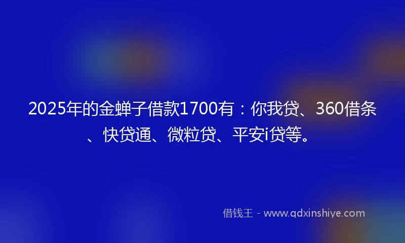 2025年的金蝉子借款1700有：你我贷、360借条、快贷通、微粒贷、平安i贷等。