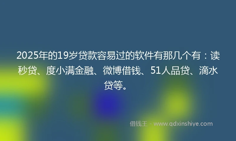 2025年的19岁贷款容易过的软件有那几个有：读秒贷、度小满金融、微博借钱、51人品贷、滴水贷等。