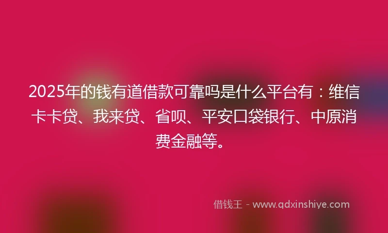 2025年的钱有道借款可靠吗是什么平台有：维信卡卡贷、我来贷、省呗、平安口袋银行、中原消费金融等。