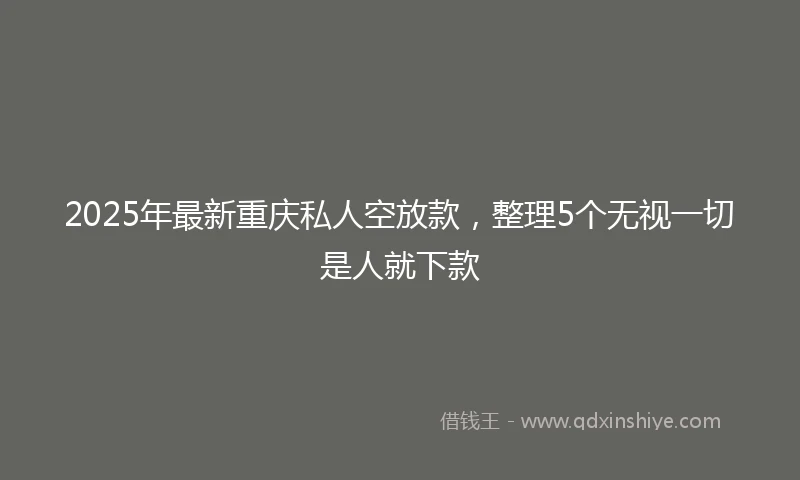 2025年最新重庆私人空放款，整理5个无视一切是人就下款