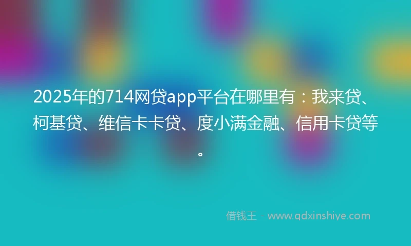 2025年的714网贷app平台在哪里有:我来贷、柯基贷、维信卡卡贷、度小满金融、信用卡贷等。