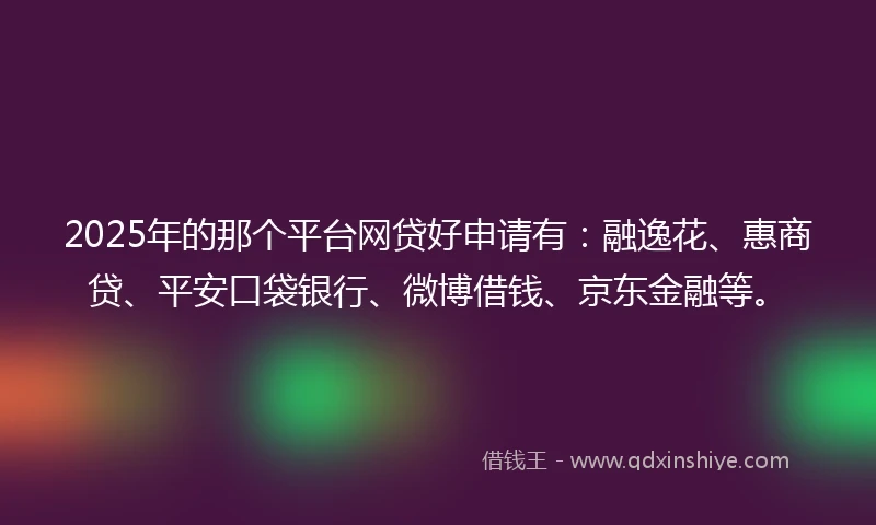 2025年的那个平台网贷好申请有:融逸花、惠商贷、平安口袋银行、微博借钱、京东金融等。