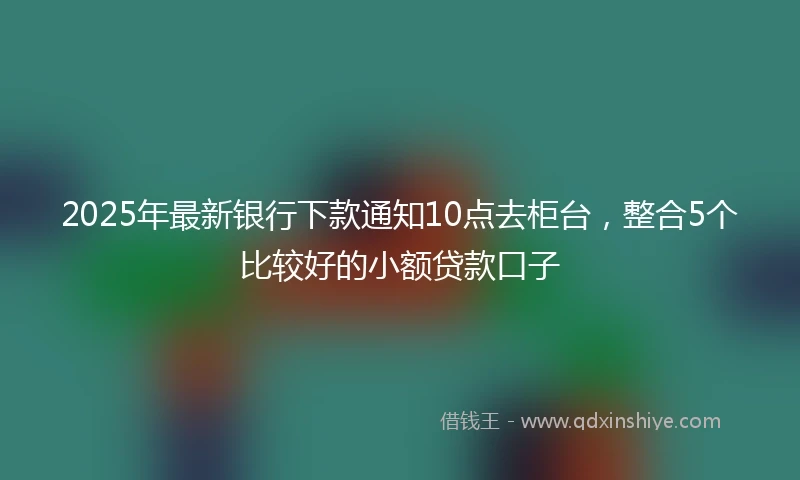 2025年最新银行下款通知10点去柜台，整合5个比较好的小额贷款口子
