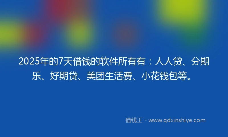 2025年的7天借钱的软件所有有：人人贷、分期乐、好期贷、美团生活费、小花钱包等。