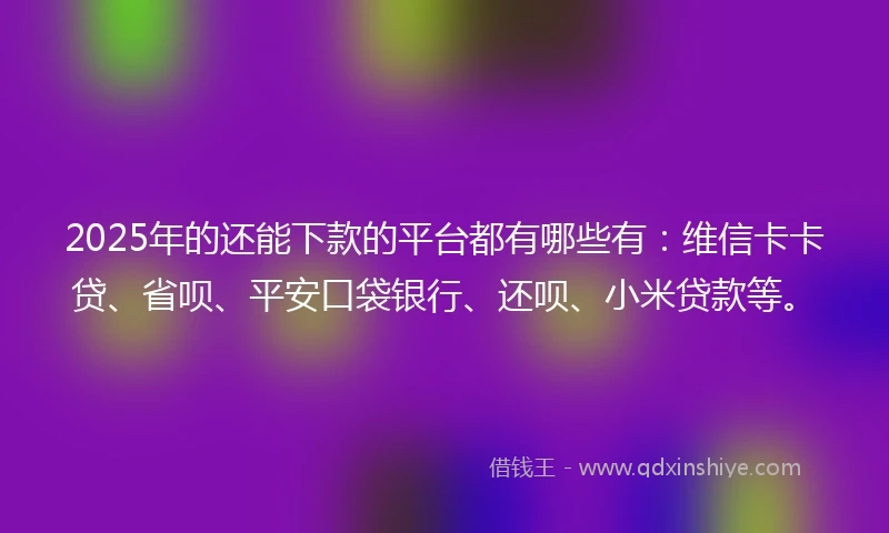 2025年的还能下款的平台都有哪些有:维信卡卡贷、省呗、平安口袋银行、还呗、小米贷款等。