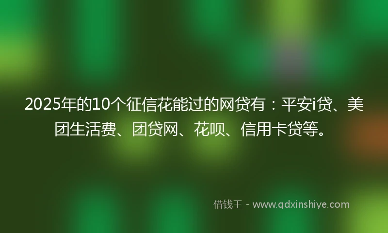 2025年的10个征信花能过的网贷有：平安i贷、美团生活费、团贷网、花呗、信用卡贷等。