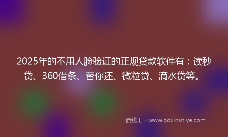 2025年的不用人脸验证的正规贷款软件有：读秒贷、360借条、替你还、微粒贷、滴水贷等。