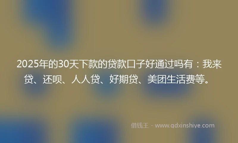 2025年的30天下款的贷款口子好通过吗有:我来贷、还呗、人人贷、好期贷、美团生活费等。