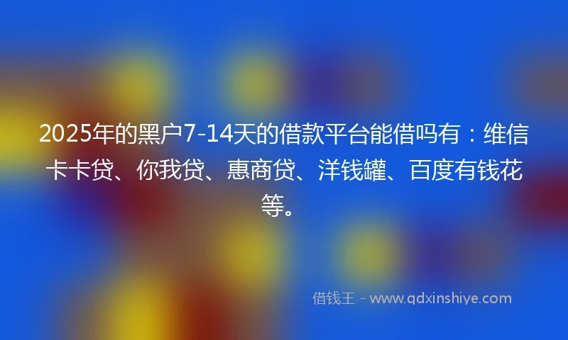2025年的黑户7-14天的借款平台能借吗有:维信卡卡贷、你我贷、惠商贷、洋钱罐、百度有钱花等。