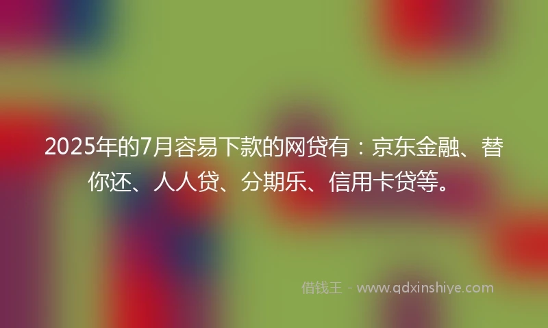 2025年的7月容易下款的网贷有:京东金融、替你还、人人贷、分期乐、信用卡贷等。