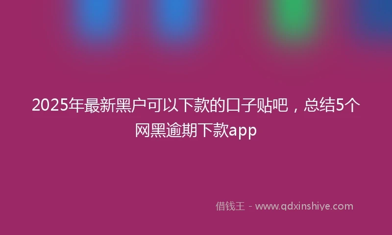 2025年最新黑户可以下款的口子贴吧，总结5个网黑逾期下款app