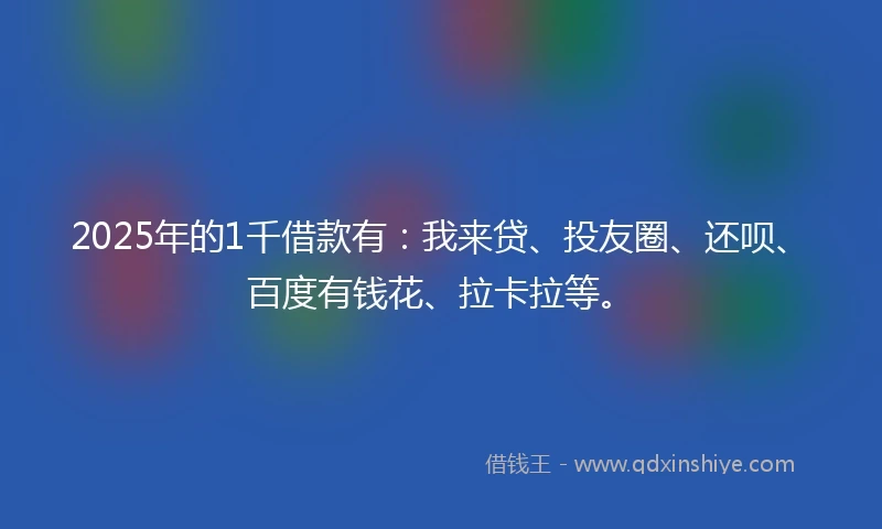2025年的1千借款有：我来贷、投友圈、还呗、百度有钱花、拉卡拉等。