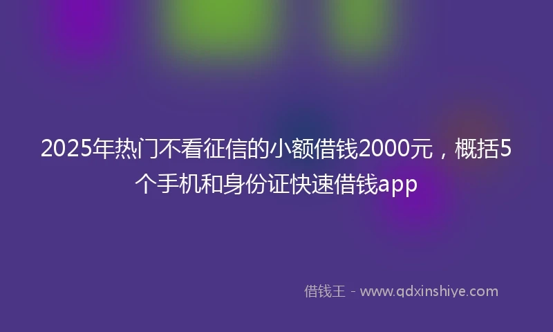 2025年热门不看征信的小额借钱2000元,概括5个手机和身份证快速借钱app