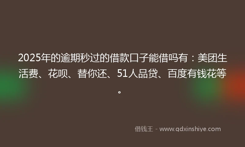 2025年的逾期秒过的借款口子能借吗有：美团生活费、花呗、替你还、51人品贷、百度有钱花等。