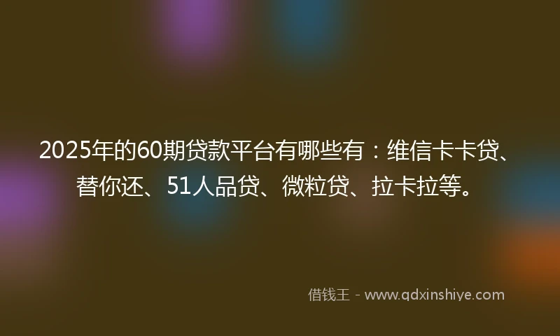 2025年的60期贷款平台有哪些有:维信卡卡贷、替你还、51人品贷、微粒贷、拉卡拉等。