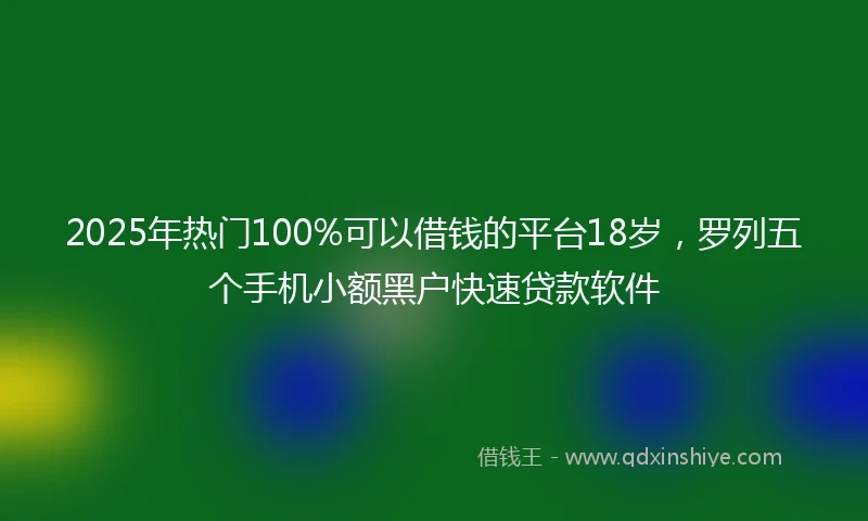 2025年热门100%可以借钱的平台18岁，罗列五个手机小额黑户快速贷款软件
