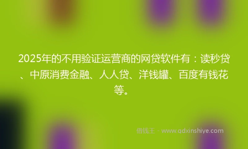 2025年的不用验证运营商的网贷软件有：读秒贷、中原消费金融、人人贷、洋钱罐、百度有钱花等。