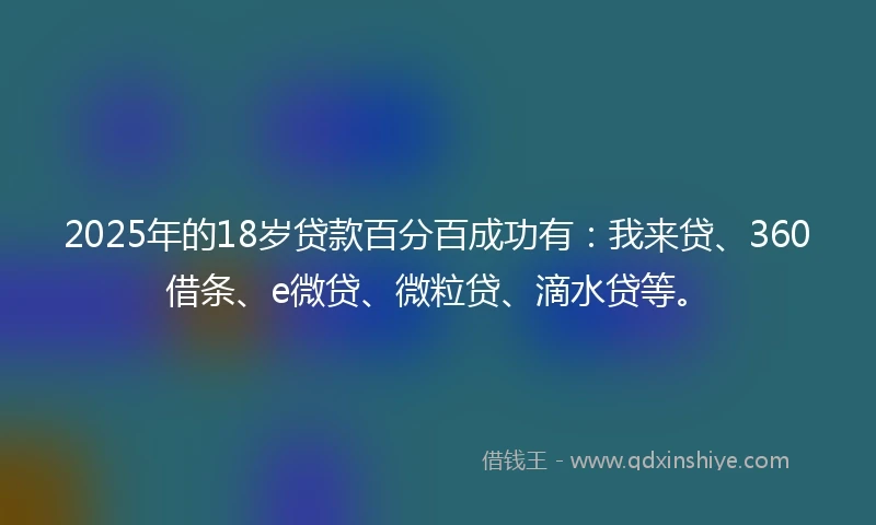 2025年的18岁贷款百分百成功有:我来贷、360借条、e微贷、微粒贷、滴水贷等。