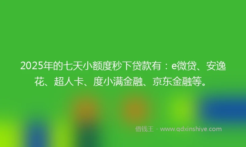 2025年的七天小额度秒下贷款有:e微贷、安逸花、超人卡、度小满金融、京东金融等。