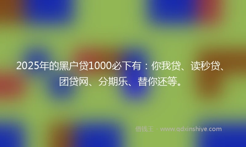 2025年的黑户贷1000必下有：你我贷、读秒贷、团贷网、分期乐、替你还等。