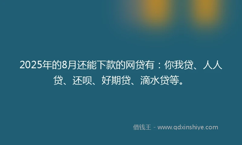 2025年的8月还能下款的网贷有：你我贷、人人贷、还呗、好期贷、滴水贷等。