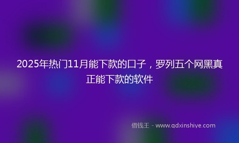 2025年热门11月能下款的口子，罗列五个网黑真正能下款的软件