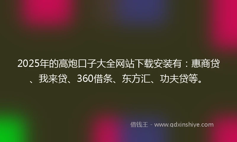 2025年的高炮口子大全网站下载安装有：惠商贷、我来贷、360借条、东方汇、功夫贷等。