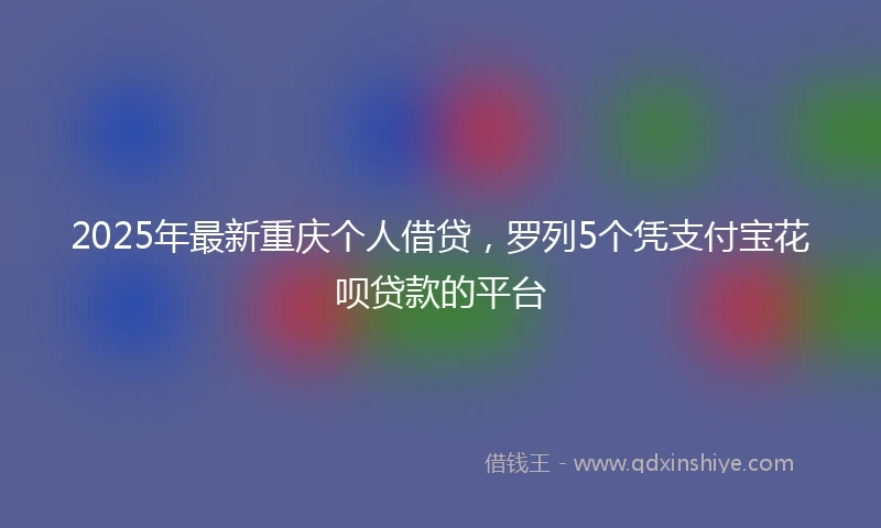 2025年最新重庆个人借贷，罗列5个凭支付宝花呗贷款的平台