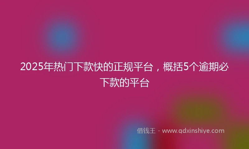 2025年热门下款快的正规平台，概括5个逾期必下款的平台