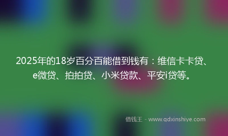 2025年的18岁百分百能借到钱有：维信卡卡贷、e微贷、拍拍贷、小米贷款、平安i贷等。