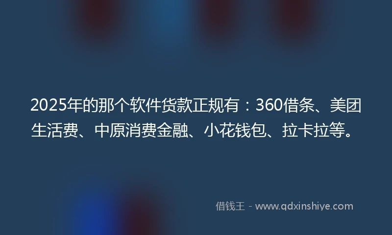 2025年的那个软件货款正规有：360借条、美团生活费、中原消费金融、小花钱包、拉卡拉等。