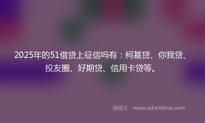 2025年的51借贷上征信吗有:柯基贷、你我贷、投友圈、好期贷、信用卡贷等。