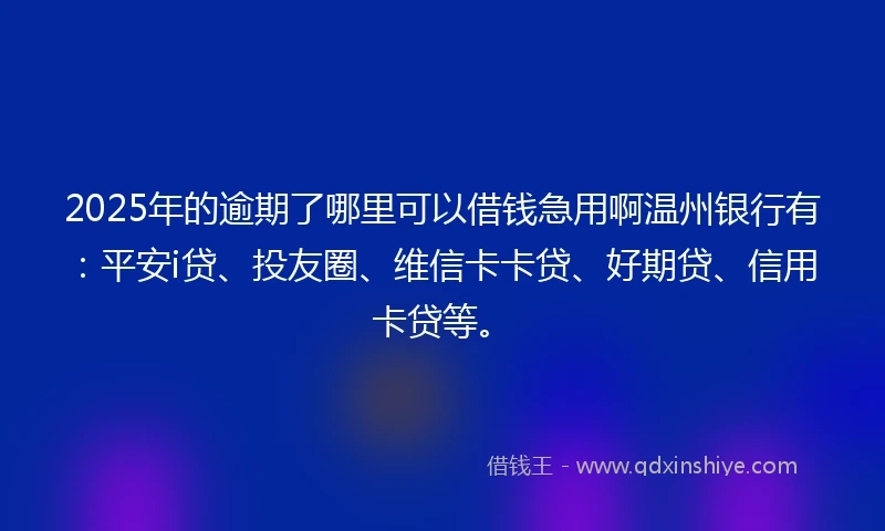 2025年的逾期了哪里可以借钱急用啊温州银行有：平安i贷、投友圈、维信卡卡贷、好期贷、信用卡贷等。