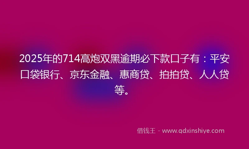 2025年的714高炮双黑逾期必下款口子有:平安口袋银行、京东金融、惠商贷、拍拍贷、人人贷等。