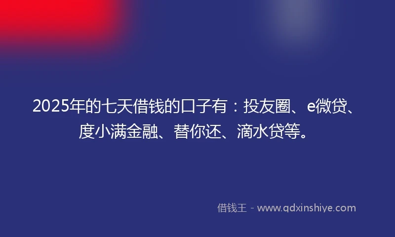 2025年的七天借钱的口子有：投友圈、e微贷、度小满金融、替你还、滴水贷等。