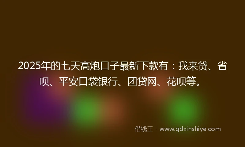 2025年的七天高炮口子最新下款有：我来贷、省呗、平安口袋银行、团贷网、花呗等。