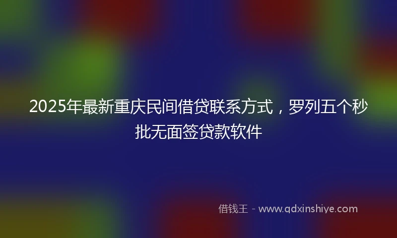 2025年最新重庆民间借贷联系方式，罗列五个秒批无面签贷款软件